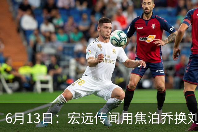 6月13日：宏远传闻用焦泊乔换刘传兴，球迷质疑交易合理性，杜锋与焦泊乔不和成焦点
